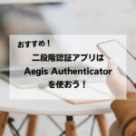 【おすすめ】二段階認証アプリはAegis Authenticatorを使おう！