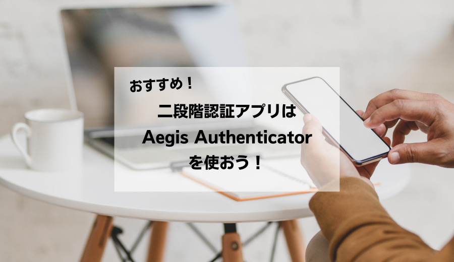 【おすすめ】二段階認証アプリはAegis Authenticatorを使おう！