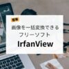 【簡単】画像を一括変換できるフリーソフト「IrfanView」